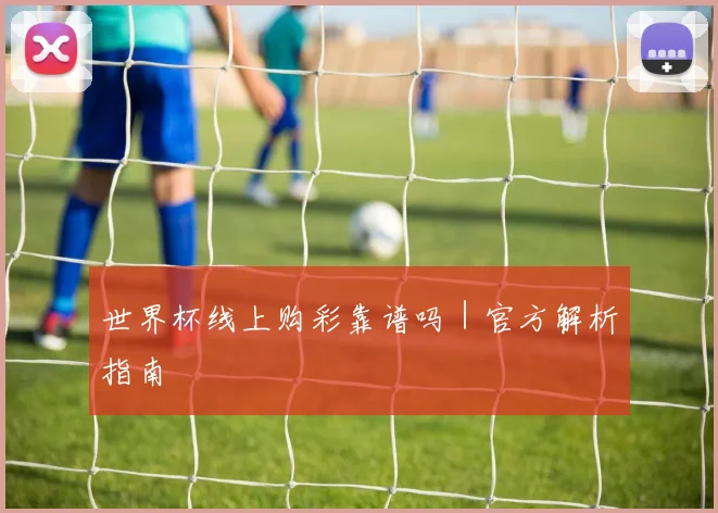 世界杯线上购彩靠谱吗｜官方解析指南