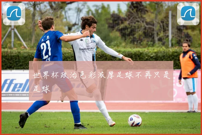世界杯政治色彩浓厚足球不再只是足球