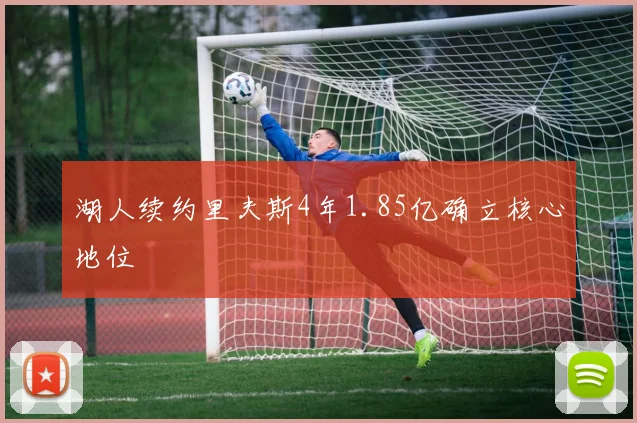 湖人续约里夫斯4年1.85亿确立核心地位