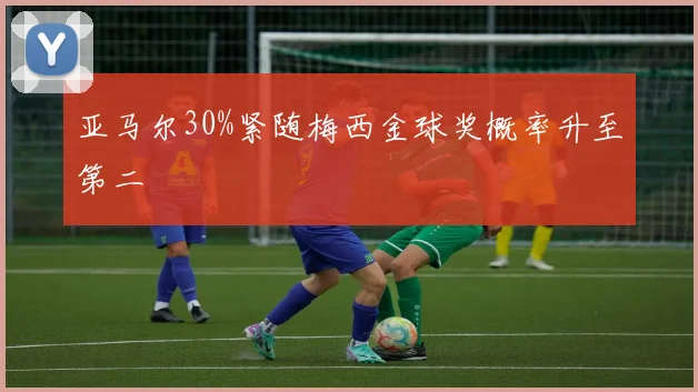 亚马尔30%紧随梅西金球奖概率升至第二